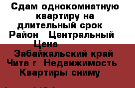 Сдам однокомнатную квартиру на длительный срок. › Район ­ Центральный › Цена ­ 13 000 - Забайкальский край, Чита г. Недвижимость » Квартиры сниму   